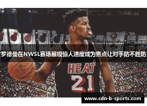 罗德曼在NWSL赛场展现惊人速度成为焦点让对手防不胜防