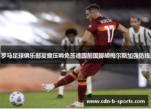 罗马足球俱乐部夏窗压哨免签德国前国脚胡梅尔斯加强防线