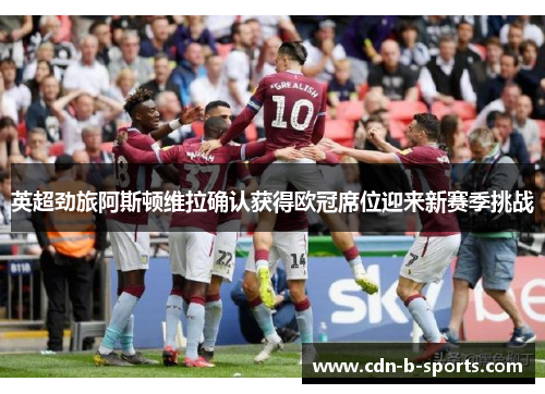 英超劲旅阿斯顿维拉确认获得欧冠席位迎来新赛季挑战