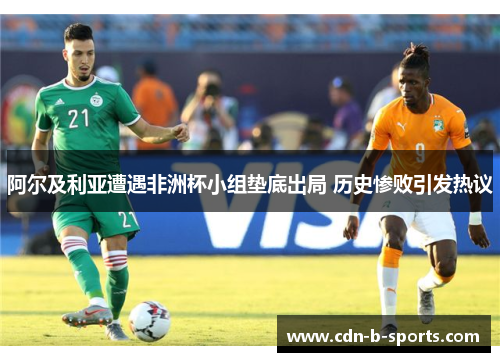 阿尔及利亚遭遇非洲杯小组垫底出局 历史惨败引发热议