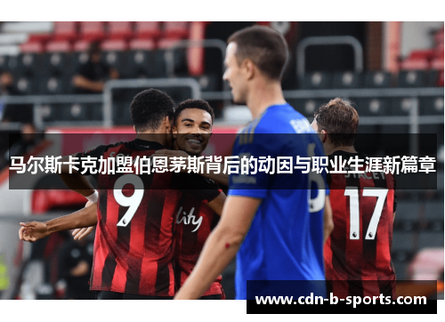 马尔斯卡克加盟伯恩茅斯背后的动因与职业生涯新篇章