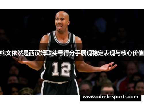 鲍文依然是西汉姆联头号得分手展现稳定表现与核心价值