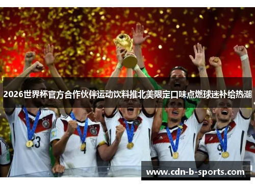 2026世界杯官方合作伙伴运动饮料推北美限定口味点燃球迷补给热潮